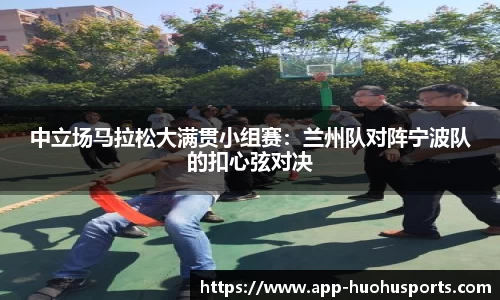 中立场马拉松大满贯小组赛：兰州队对阵宁波队的扣心弦对决