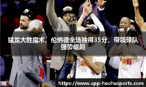 猛龙大胜魔术，伦纳德全场独得35分，带领球队强势崛起